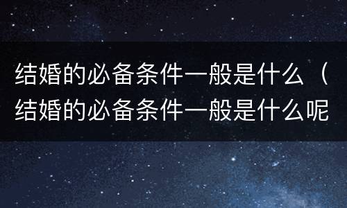 结婚的必备条件一般是什么（结婚的必备条件一般是什么呢）