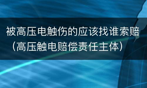 被高压电触伤的应该找谁索赔（高压触电赔偿责任主体）
