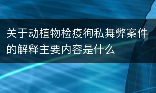 关于动植物检疫徇私舞弊案件的解释主要内容是什么