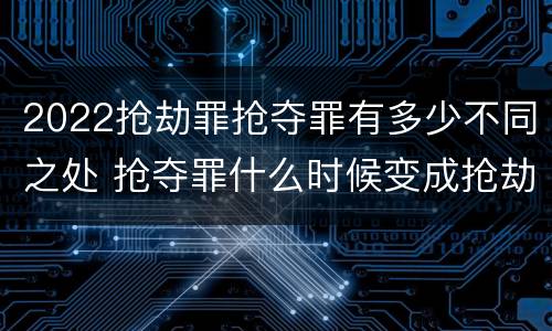 2022抢劫罪抢夺罪有多少不同之处 抢夺罪什么时候变成抢劫罪
