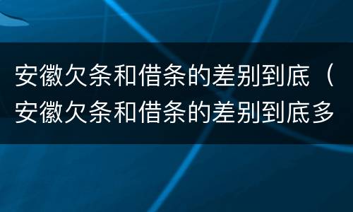 安徽欠条和借条的差别到底（安徽欠条和借条的差别到底多大）