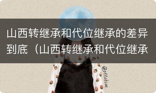 山西转继承和代位继承的差异到底（山西转继承和代位继承的差异到底有多大）