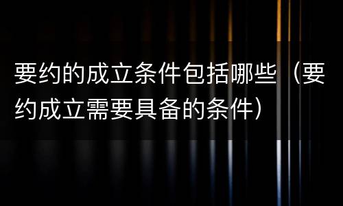 要约的成立条件包括哪些（要约成立需要具备的条件）