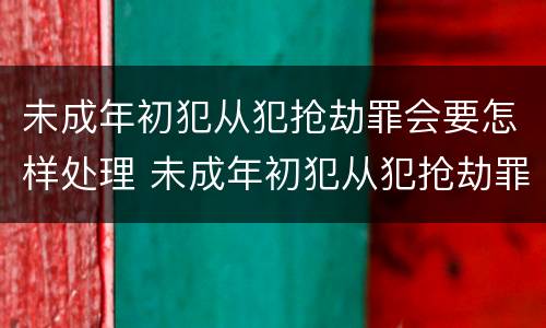未成年初犯从犯抢劫罪会要怎样处理 未成年初犯从犯抢劫罪会要怎样处理才能判刑