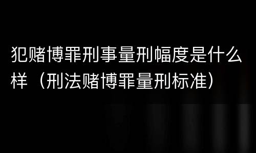 犯赌博罪刑事量刑幅度是什么样（刑法赌博罪量刑标准）