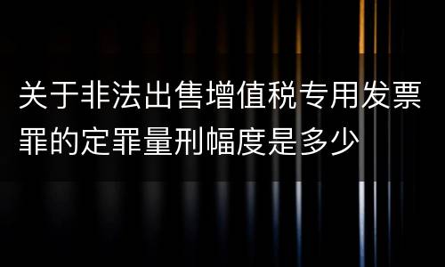 关于非法出售增值税专用发票罪的定罪量刑幅度是多少