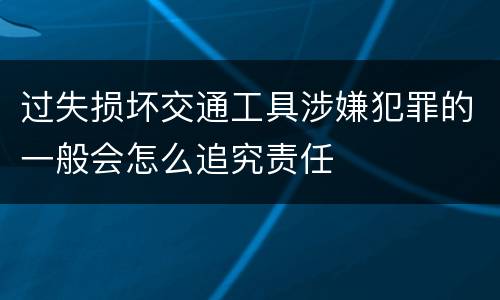 过失损坏交通工具涉嫌犯罪的一般会怎么追究责任