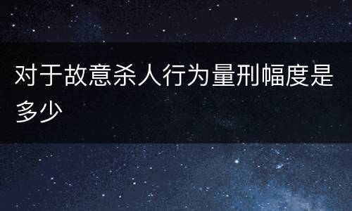 对于故意杀人行为量刑幅度是多少