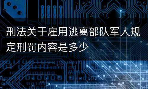刑法关于雇用逃离部队军人规定刑罚内容是多少