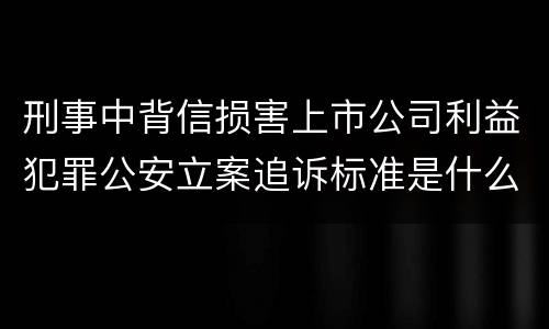 刑事中背信损害上市公司利益犯罪公安立案追诉标准是什么