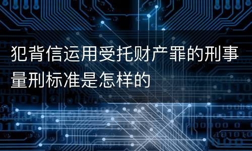 犯背信运用受托财产罪的刑事量刑标准是怎样的