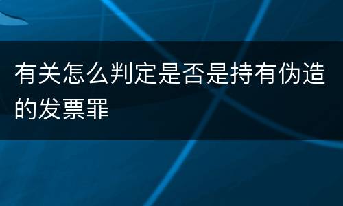 有关怎么判定是否是持有伪造的发票罪
