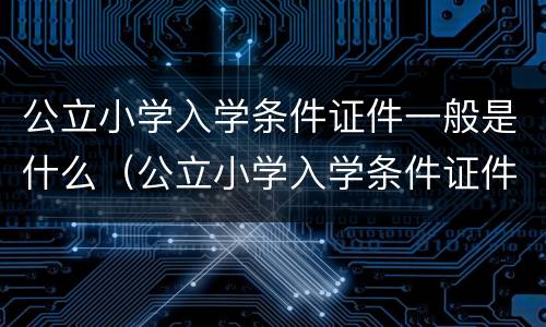 公立小学入学条件证件一般是什么（公立小学入学条件证件一般是什么样子）