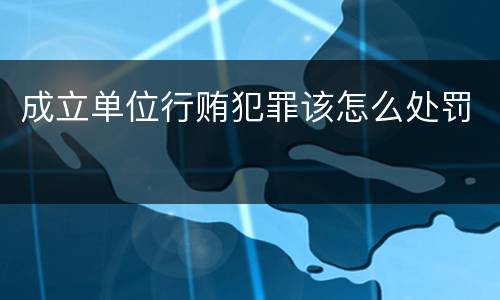 成立单位行贿犯罪该怎么处罚