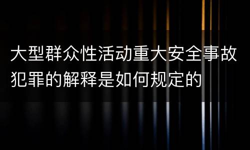 大型群众性活动重大安全事故犯罪的解释是如何规定的