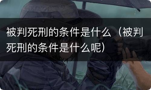 被判死刑的条件是什么（被判死刑的条件是什么呢）