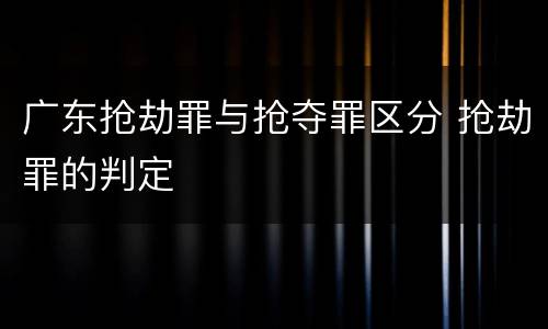 广东抢劫罪与抢夺罪区分 抢劫罪的判定