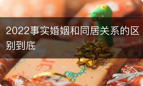 2022事实婚姻和同居关系的区别到底