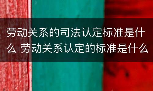 劳动关系的司法认定标准是什么 劳动关系认定的标准是什么?