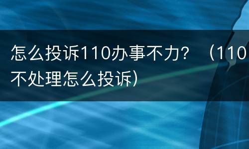 怎么投诉110办事不力？（110不处理怎么投诉）