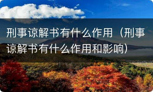 刑事谅解书有什么作用（刑事谅解书有什么作用和影响）
