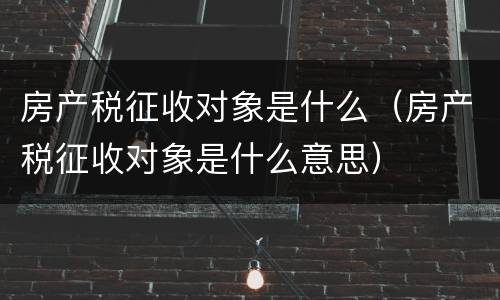 房产税征收对象是什么（房产税征收对象是什么意思）