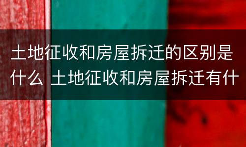 土地征收和房屋拆迁的区别是什么 土地征收和房屋拆迁有什么区别