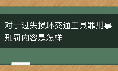 对于过失损坏交通工具罪刑事刑罚内容是怎样