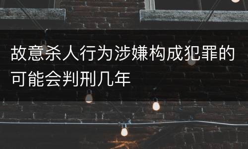 故意杀人行为涉嫌构成犯罪的可能会判刑几年