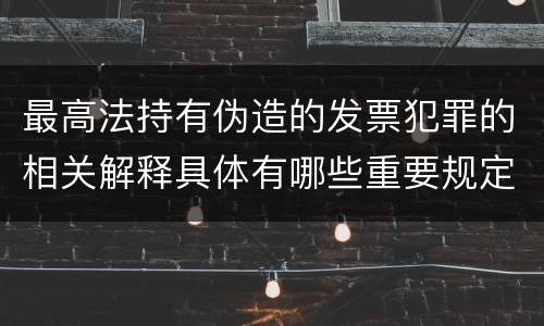 最高法持有伪造的发票犯罪的相关解释具体有哪些重要规定