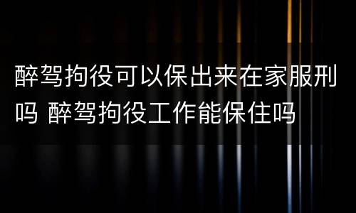 醉驾拘役可以保出来在家服刑吗 醉驾拘役工作能保住吗