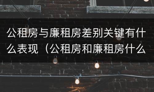 公租房与廉租房差别关键有什么表现（公租房和廉租房什么意思）
