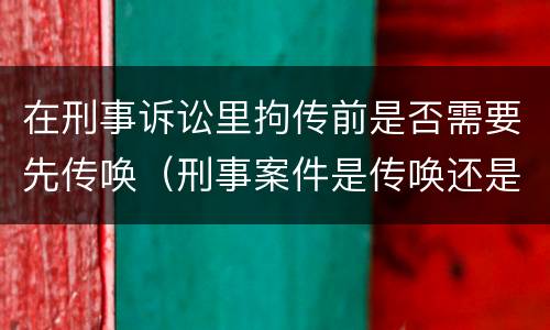 在刑事诉讼里拘传前是否需要先传唤（刑事案件是传唤还是拘传）