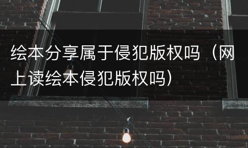 绘本分享属于侵犯版权吗（网上读绘本侵犯版权吗）