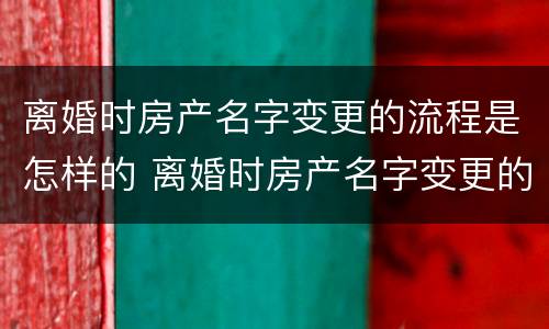 离婚时房产名字变更的流程是怎样的 离婚时房产名字变更的流程是怎样的呢