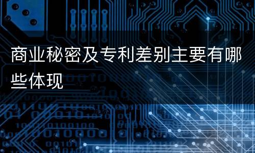 商业秘密及专利差别主要有哪些体现