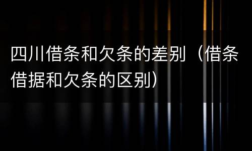四川借条和欠条的差别（借条借据和欠条的区别）