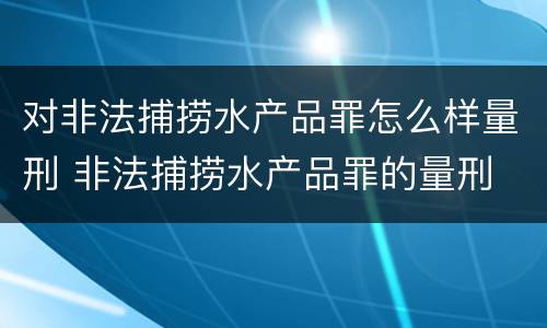 对非法捕捞水产品罪怎么样量刑 非法捕捞水产品罪的量刑