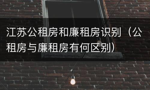 江苏公租房和廉租房识别（公租房与廉租房有何区别）