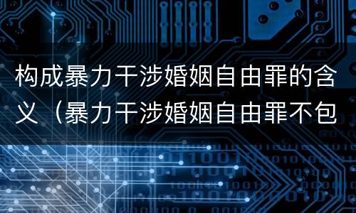 构成暴力干涉婚姻自由罪的含义（暴力干涉婚姻自由罪不包括哪种情形）