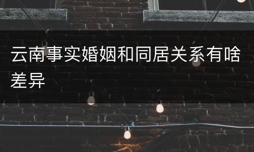 云南事实婚姻和同居关系有啥差异