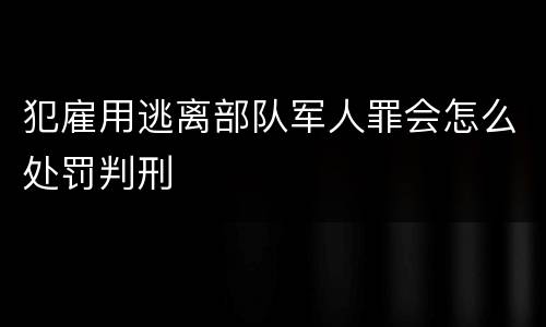 犯雇用逃离部队军人罪会怎么处罚判刑