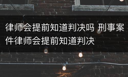 律师会提前知道判决吗 刑事案件律师会提前知道判决