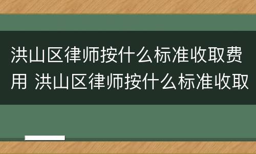 洪山区律师按什么标准收取费用 洪山区律师按什么标准收取费用呢