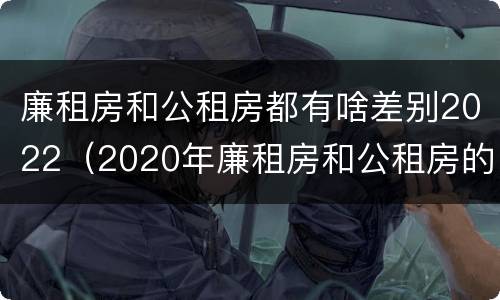 廉租房和公租房都有啥差别2022（2020年廉租房和公租房的区别）