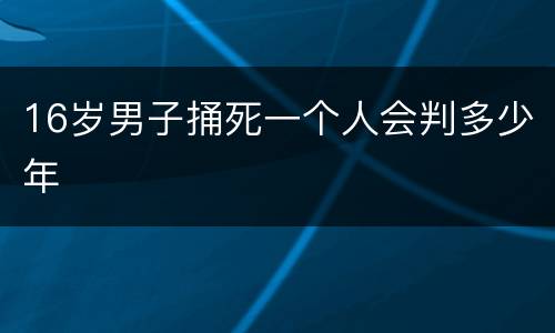 16岁男子捅死一个人会判多少年