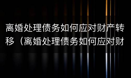 离婚处理债务如何应对财产转移（离婚处理债务如何应对财产转移风险）