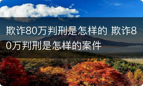 欺诈80万判刑是怎样的 欺诈80万判刑是怎样的案件