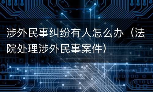 涉外民事纠纷有人怎么办（法院处理涉外民事案件）