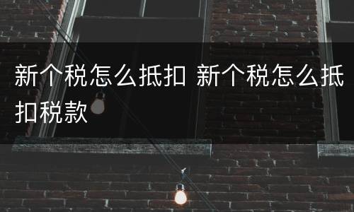 新个税怎么抵扣 新个税怎么抵扣税款